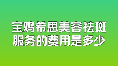 宝鸡希思美容祛斑服务的费用是多少