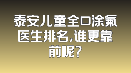 泰安儿童全口涂氟医生排名，谁更靠前呢？