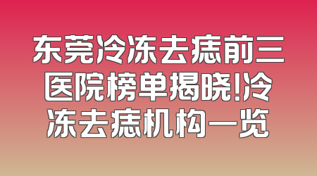 东莞冷冻去痣前三医院榜单揭晓！冷冻去痣机构一览