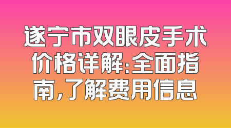 遂宁市双眼皮手术价格详解：全面指南，了解费用信息