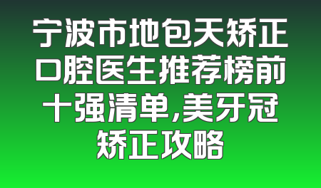 宁波市地包天矫正口腔医生推荐榜前十强清单，美牙冠矫正攻略