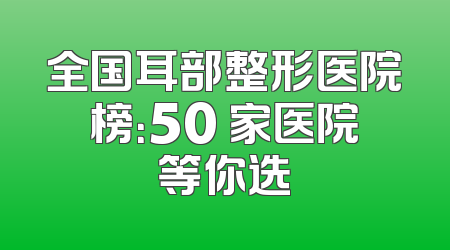 全国耳部整形医院榜：50 家医院等你选