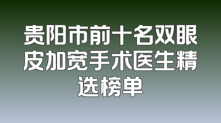 贵阳市前十名双眼皮加宽手术医生精选榜单