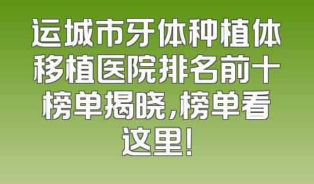 运城市牙体种植体移植医院排名前十榜单揭晓，榜单看这里！