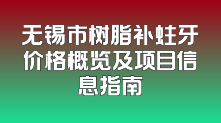 无锡市树脂补蛀牙价格概览及项目信息指南