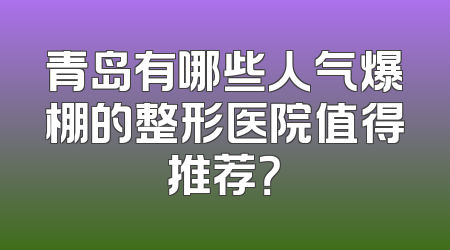 青岛有哪些人气爆棚的整形医院值得推荐？