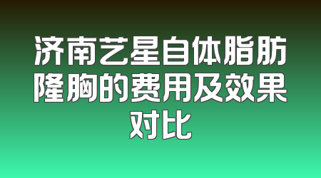 济南艺星自体脂肪隆胸的费用及效果对比