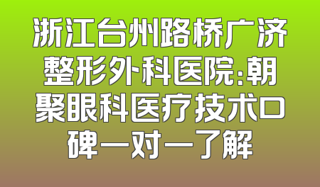 浙江台州路桥广济整形外科医院：朝聚眼科医疗技术口碑一对一了解