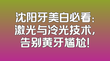 沈阳牙美白必看：激光与冷光技术，告别黄牙尴尬！