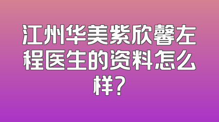 江州华美紫欣馨左程医生的资料怎么样？