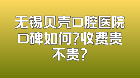 无锡贝壳口腔医院口碑如何？收费贵不贵？