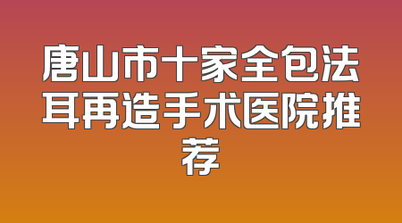 唐山市十家全包法耳再造手术医院推荐