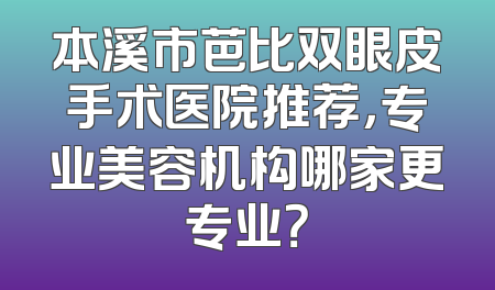 本溪市芭比双眼皮手术医院推荐，专业美容机构哪家更专业？