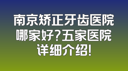 南京矫正牙齿医院哪家好？五家医院详细介绍！