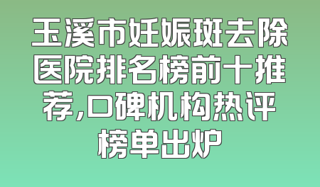 玉溪市妊娠斑去除医院排名榜前十推荐，口碑机构热评榜单出炉