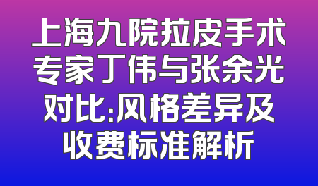 上海九院拉皮手术专家丁伟与张余光对比：风格差异及收费标准解析