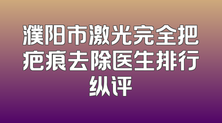濮阳市激光完全把疤痕去除医生排行纵评