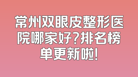 常州双眼皮整形医院哪家好？排名榜单更新啦！