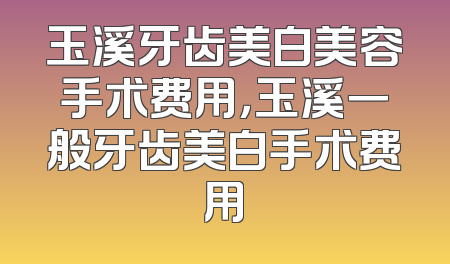 玉溪牙齿美白美容手术费用，玉溪一般牙齿美白手术费用