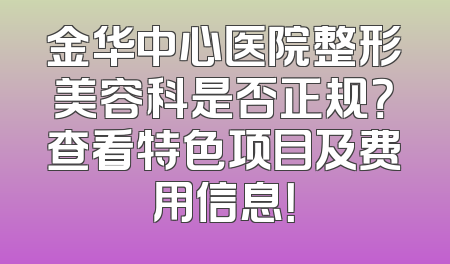金华中心医院整形美容科是否正规？查看特色项目及费用信息！