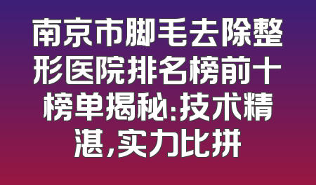 南京市脚毛去除整形医院排名榜前十榜单揭秘：技术精湛，实力比拼