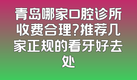 青岛哪家口腔诊所收费合理？推荐几家正规的看牙好去处