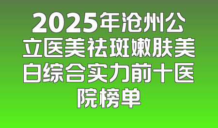 2025年沧州公立医美祛斑嫩肤美白综合实力前十医院榜单