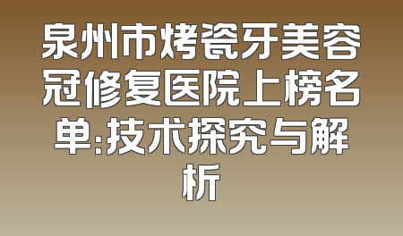 泉州市烤瓷牙美容冠修复医院上榜名单：技术探究与解析