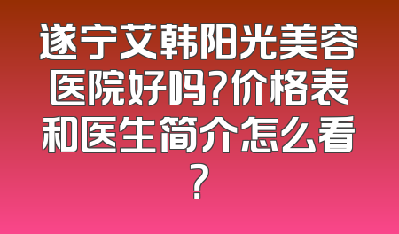 遂宁艾韩阳光美容医院好吗？价格表和医生简介怎么看？