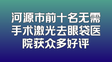 河源市前十名无需手术激光去眼袋医院获众多好评