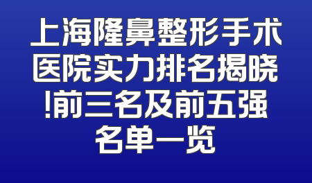 上海隆鼻整形手术医院实力排名揭晓！前三名及前五强名单一览