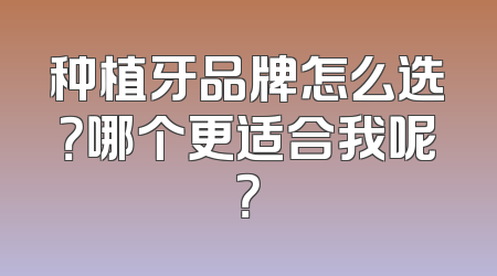 种植牙品牌怎么选？哪个更适合我呢？