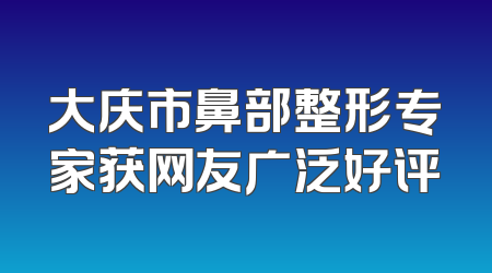 大庆市鼻部整形专家获网友广泛好评