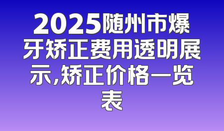 2025随州市爆牙矫正费用透明展示，矫正价格一览表