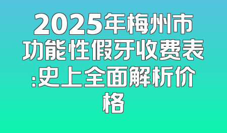 2025年梅州市功能性假牙收费表：史上全面解析价格