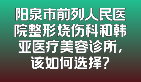阳泉市前列人民医院整形烧伤科和韩亚医疗美容诊所，该如何选择？