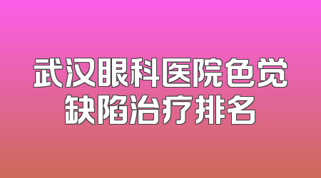武汉眼科医院色觉缺陷治疗排名