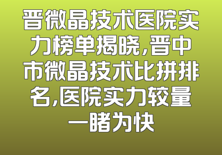晋微晶技术医院实力榜单揭晓，晋中市微晶技术比拼排名，医院实力较量一睹为快
