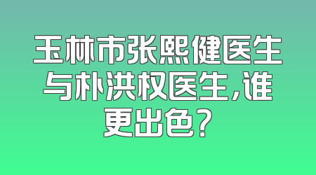 玉林市张熙健医生与朴洪权医生，谁更出色？
