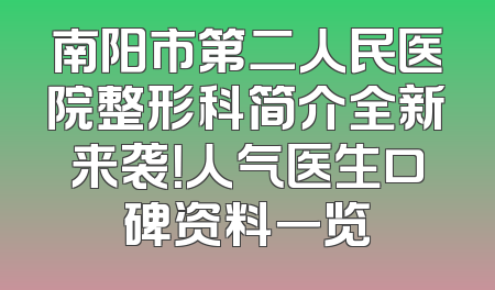 南阳市第二人民医院整形科简介全新来袭！人气医生口碑资料一览