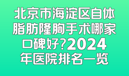 北京市海淀区自体脂肪隆胸手术哪家口碑好？2024年医院排名一览