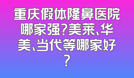 重庆假体隆鼻医院哪家强？美莱、华美、当代等哪家好？