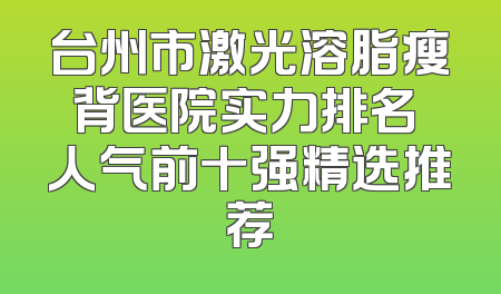 台州市激光溶脂瘦背医院实力排名 人气前十强精选推荐