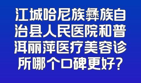 江城哈尼族彝族自治县人民医院和普洱丽萍医疗美容诊所哪个口碑更好？