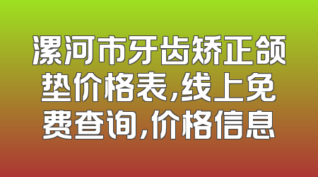 漯河市牙齿矫正颌垫价格表，线上免费查询，价格信息
