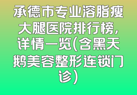 承德市专业溶脂瘦大腿医院排行榜，详情一览（含黑天鹅美容整形连锁门诊）