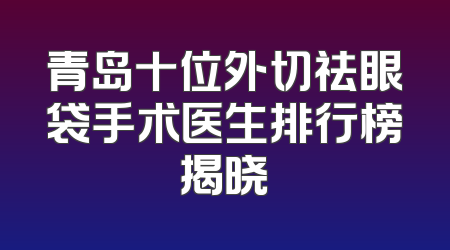 青岛十位外切祛眼袋手术医生排行榜揭晓
