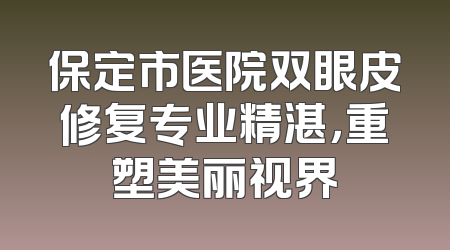 保定市医院双眼皮修复专业精湛，重塑美丽视界
