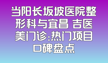 当阳长坂坡医院整形科与宜昌芃吉医美门诊：热门项目口碑盘点