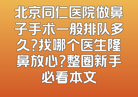 北京同仁医院做鼻子手术一般排队多久？找哪个医生隆鼻放心？整圈新手必看本文